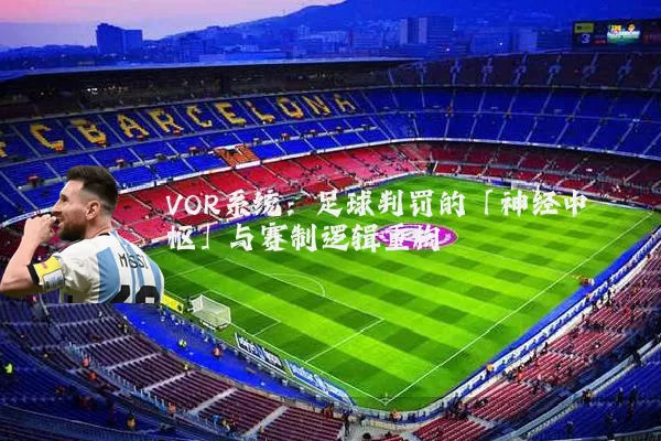 VOR系统：足球判罚的「神经中枢」与赛制逻辑重构