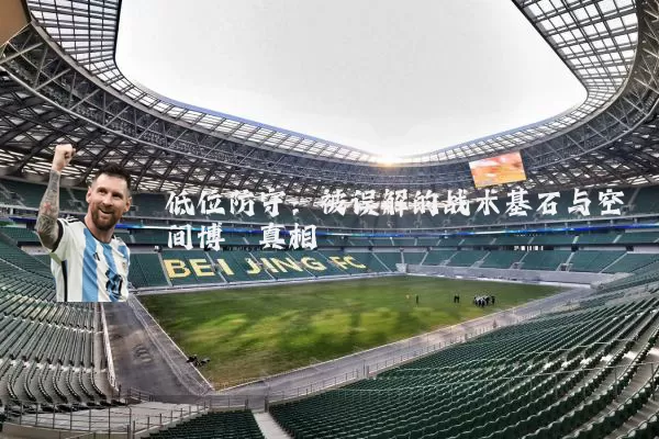 低位防守:被误解的战术基石与空间博弈真相