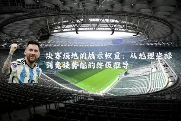 决赛场地的战术权重:从地理坐标到竞技势能的终极推导