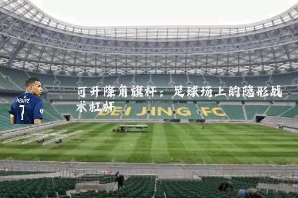 可升降角旗杆：足球场上的隐形战术杠杆