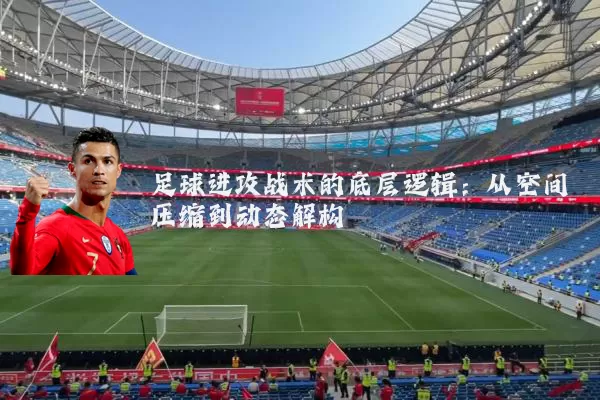 足球进攻战术的底层逻辑：从空间压缩到动态解构