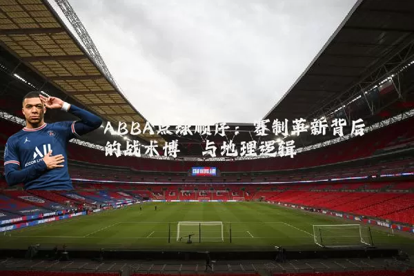 ABBA点球顺序：赛制革新背后的战术博弈与地理逻辑