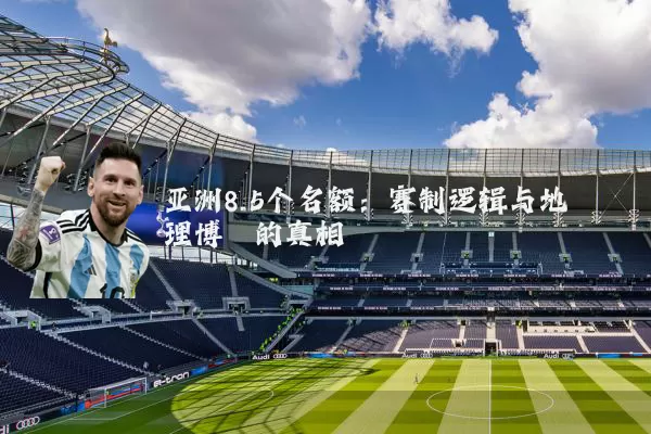 亚洲8.5个名额:赛制逻辑与地理博弈的真相