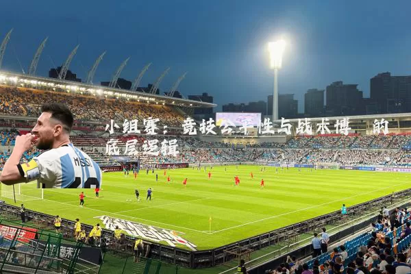 小组赛：竞技公平性与战术博弈的底层逻辑