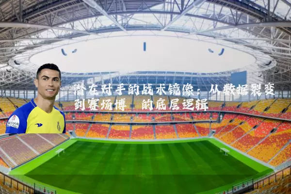 潜在对手的战术镜像:从数据裂变到赛场博弈的底层逻辑